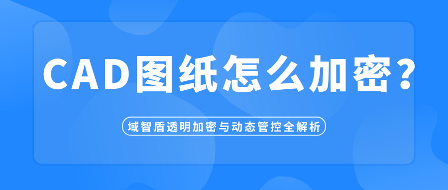 CAD图纸怎么加密?域智盾透明加密与动态管控全解析(图1) CAD图纸怎么加密?域智盾透明加密与动态管控全解析(图1)