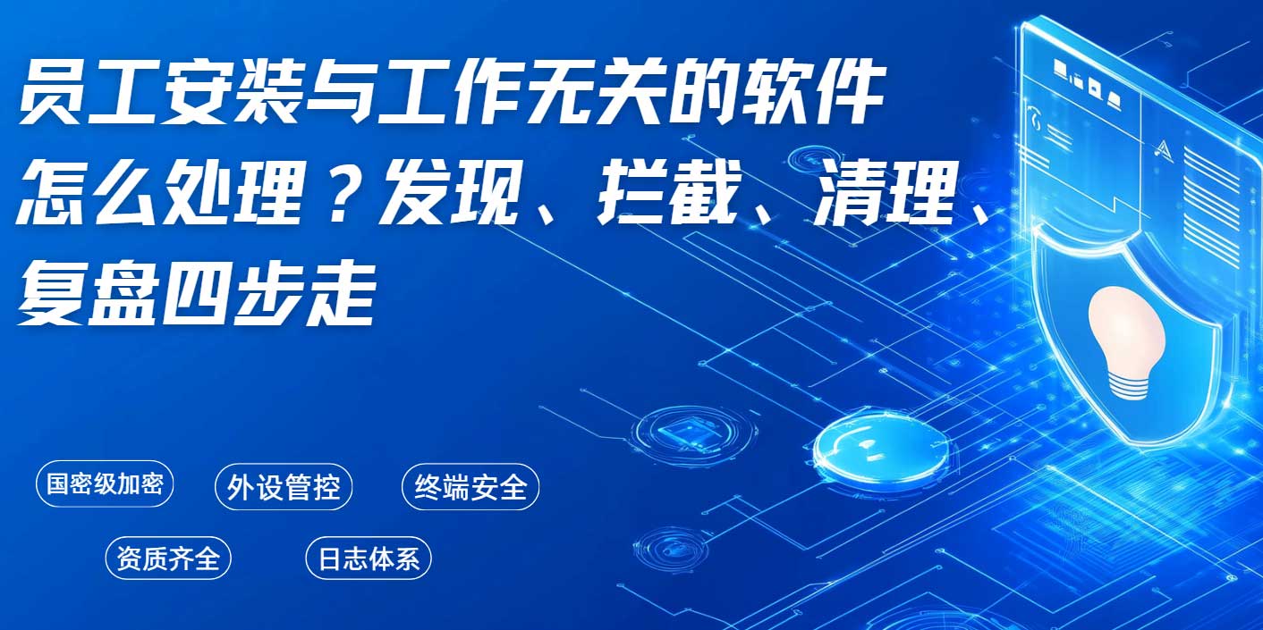 员工安装与工作无关的软件怎么处理?发现、拦截、清理、复盘四步走!(图1) 员工安装与工作无关的软件怎么处理?发现、拦截、清理、复盘四步走!(图1)