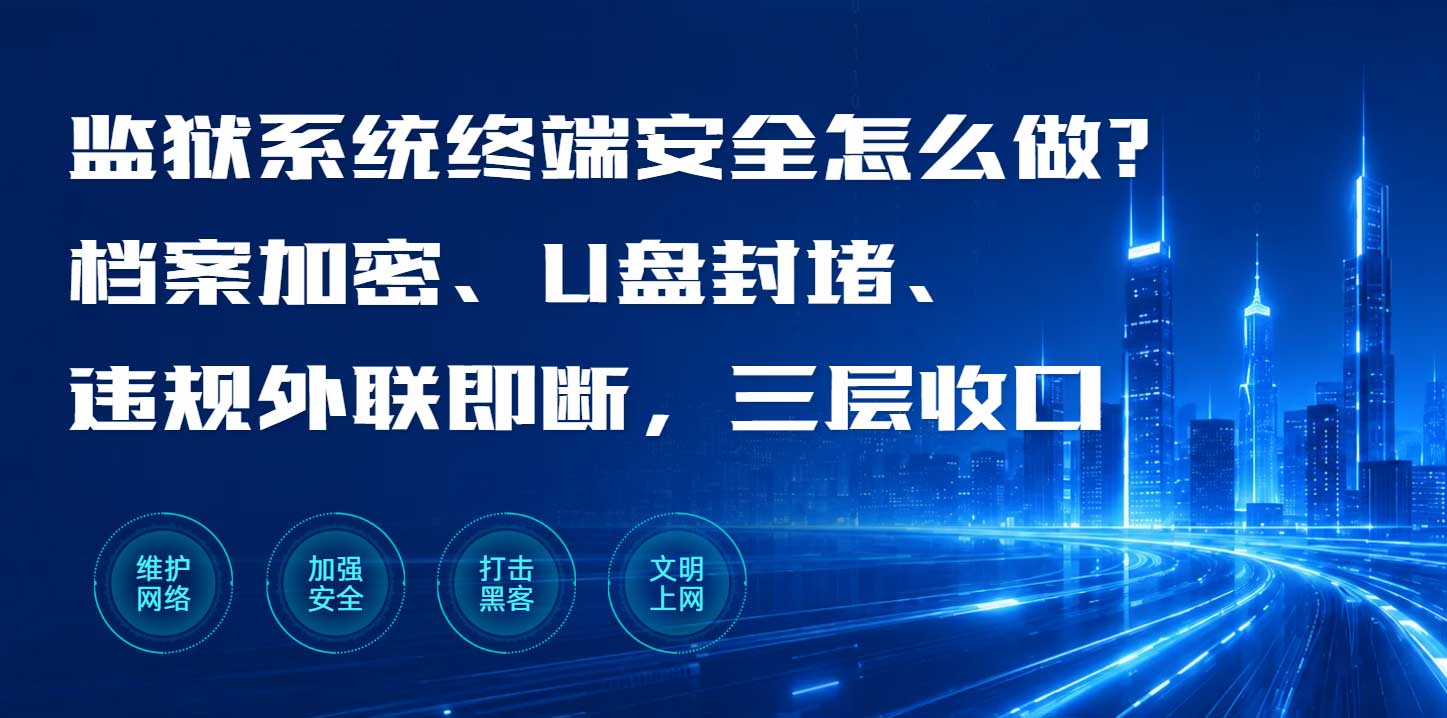 监狱系统终端安全怎么做?档案加密、U盘封堵、违规外联即断,三层收口(图1) 监狱系统终端安全怎么做?档案加密、U盘封堵、违规外联即断,三层收口(图1)