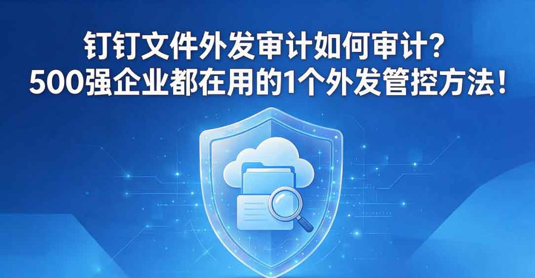 钉钉文件外发审计如何审计?500 强企业都在用的 1 个外发管控方法!(图3) 钉钉文件外发审计如何审计?500 强企业都在用的 1 个外发管控方法!(图3)