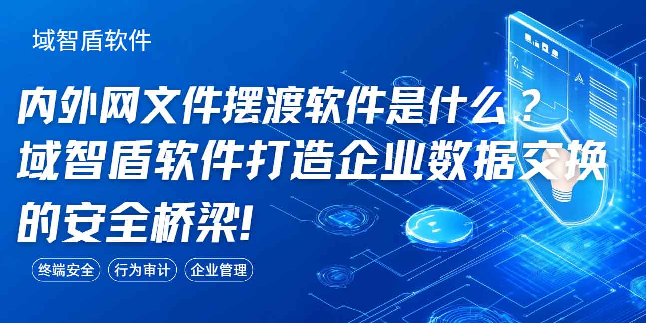 内外网文件摆渡软件是什么?域智盾软件打造企业数据交换的安全桥梁!(图1) 内外网文件摆渡软件是什么?域智盾软件打造企业数据交换的安全桥梁!(图1)