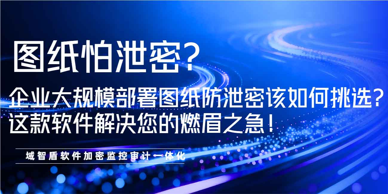 图纸怕泄密?企业大规模部署图纸防泄密该如何挑选?这款软件解决您的燃眉之急!(图1) 图纸怕泄密?企业大规模部署图纸防泄密该如何挑选?这款软件解决您的燃眉之急!(图1)