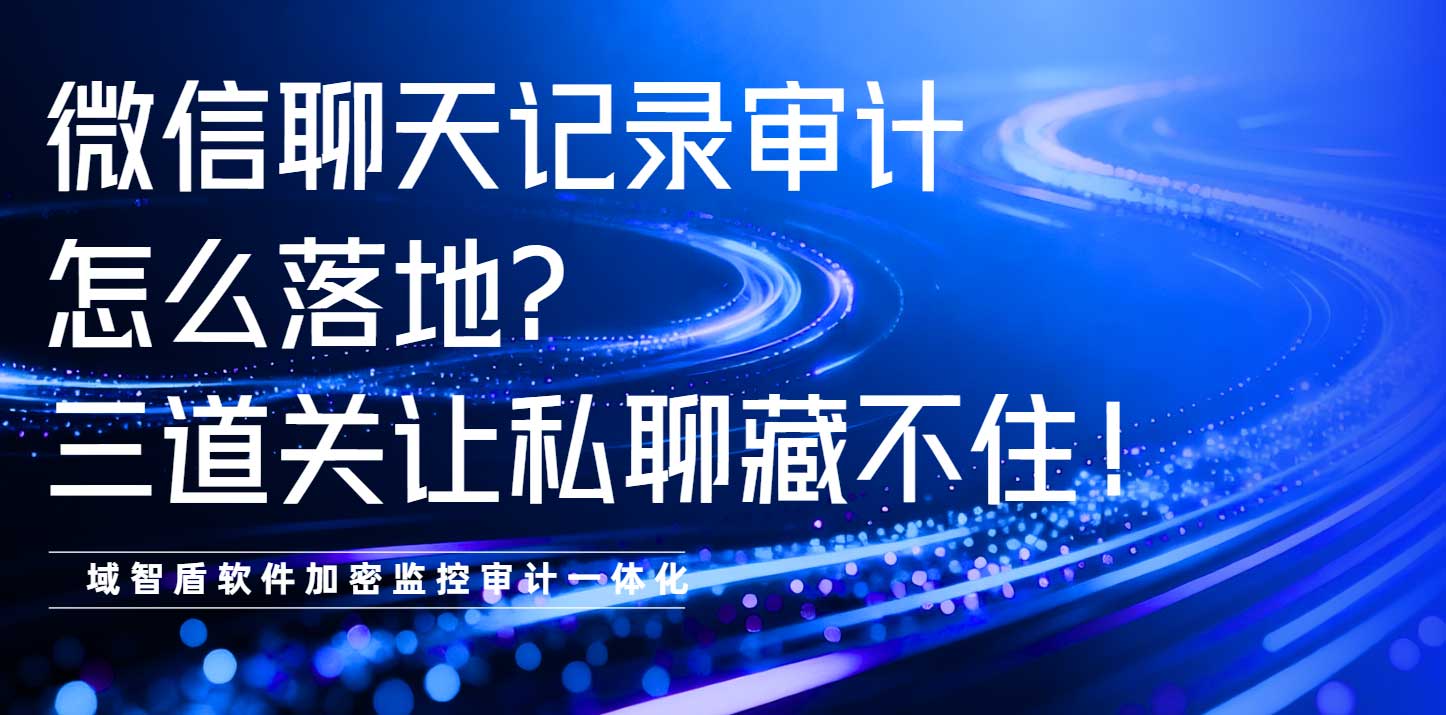 微信聊天记录审计怎么落地?三道关让私聊藏不住!(图1) 微信聊天记录审计怎么落地?三道关让私聊藏不住!(图1)