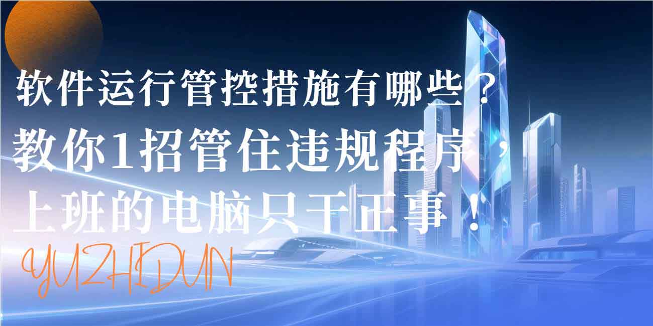软件运行管控措施有哪些?教你 1 招管住违规程序,上班的电脑只干正事!(图1) 软件运行管控措施有哪些?教你 1 招管住违规程序,上班的电脑只干正事!(图1)