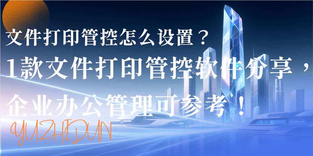 文件打印管控怎么设置?1 款文件打印管控软件分享,企业办公管理可参考!(图1) 文件打印管控怎么设置?1 款文件打印管控软件分享,企业办公管理可参考!(图1)
