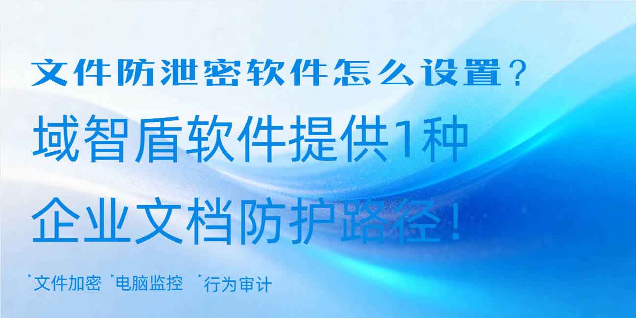 文件防泄密软件怎么设置?域智盾软件提供 1 种企业文档防护路径!(图1) 文件防泄密软件怎么设置?域智盾软件提供 1 种企业文档防护路径!(图1)
