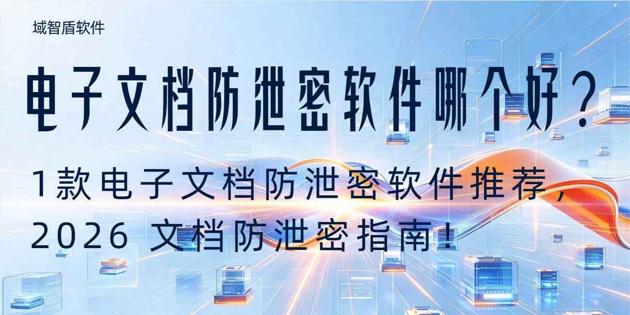 电子文档防泄密软件哪个好?1 款热门电子文档防泄密软件精选推荐,2026 文档防泄密指南!(图1) 电子文档防泄密软件哪个好?1 款热门电子文档防泄密软件精选推荐,2026 文档防泄密指南!(图1)