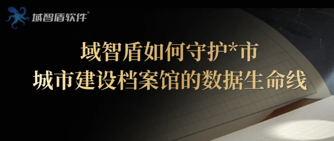 一张图纸也不能外流：域智盾如何守护*市城市建设档案馆的数据生命线(图1)