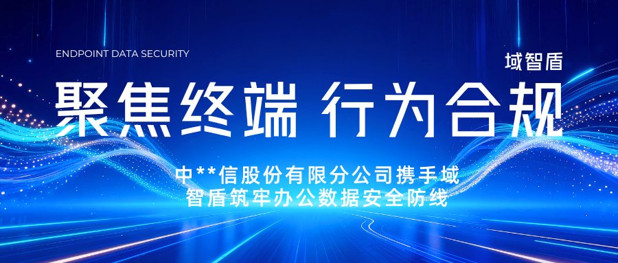 聚焦终端行为合规：中**信股份有限分公司携手域智盾筑牢办公数据安全防线(图1)