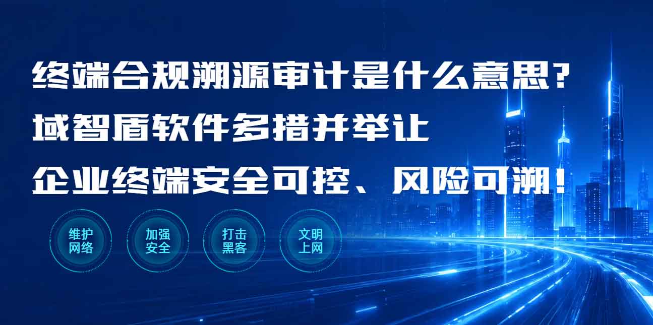 终端合规溯源审计是什么意思？域智盾软件多措并举让企业终端安全可控、风险可溯！(图1)