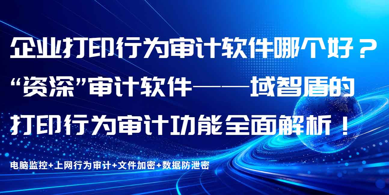 企业打印行为审计软件哪个好？“资深” 审计软件 —— 域智盾的打印行为审计功能全面解析！(图1)
