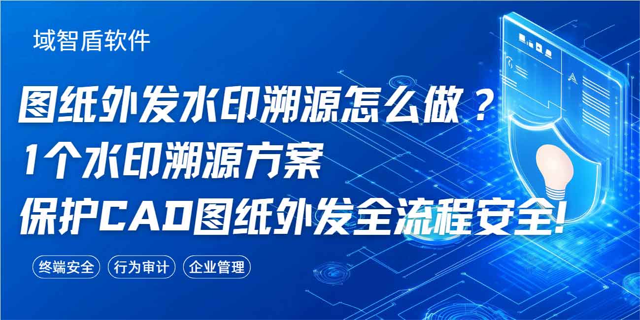 图纸外发水印溯源怎么做？1 个水印溯源方案保护 CAD 图纸外发全流程安全！(图1)