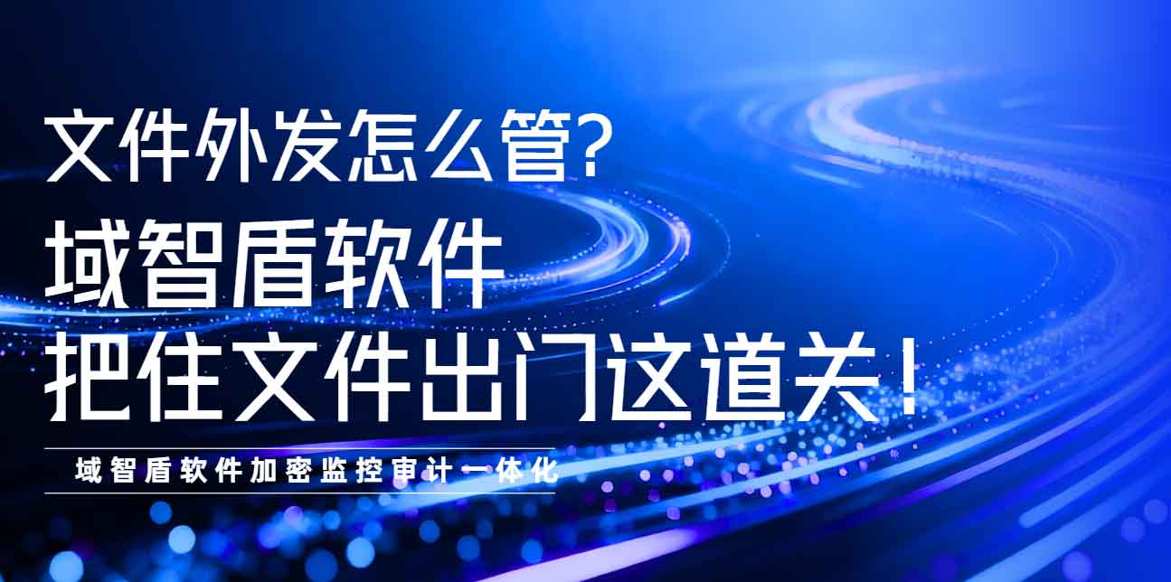 文件外发怎么管?域智盾软件把住文件出门这道关!(图1) 文件外发怎么管?域智盾软件把住文件出门这道关!(图1)