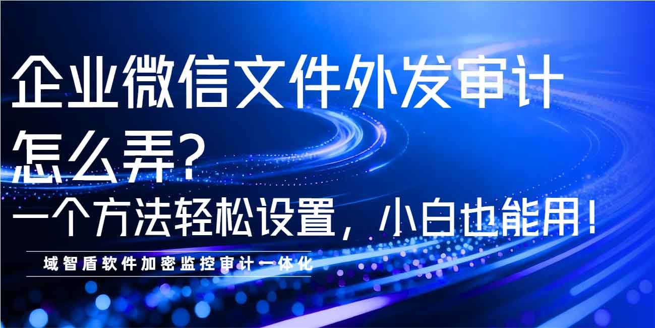企业微信文件外发审计怎么弄？一个方法轻松设置，小白也能用！(图1)
