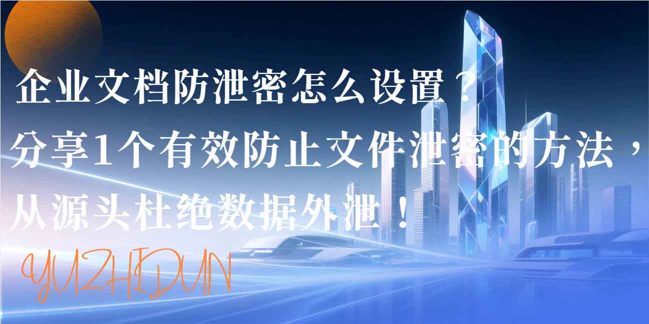 企业文档防泄密怎么设置？分享 1 个有效防止文件泄密的方法，从源头杜绝数据外泄！(图1)