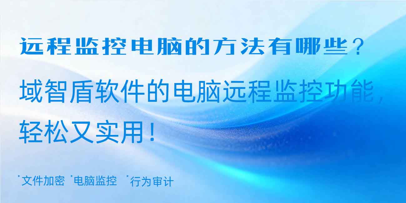 远程监控电脑的方法有哪些？域智盾软件的电脑远程监控功能，轻松又实用！(图1)